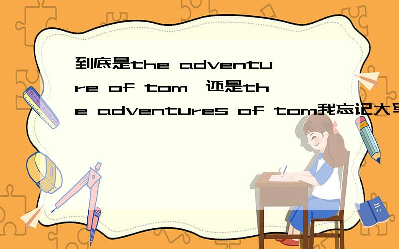 到底是the adventure of tom,还是the adventures of tom我忘记大写了，无所谓了