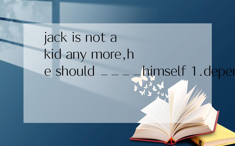 jack is not a kid any more,he should ____himself 1.depend 2.depend on 3.depends
