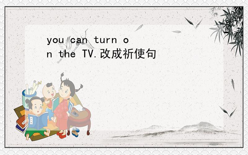 you can turn on the TV.改成祈使句