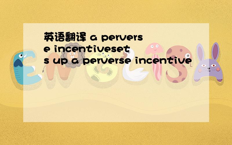 英语翻译 a perverse incentivesets up a perverse incentive