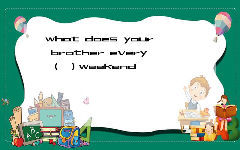 what does your brother every （ ）weekend