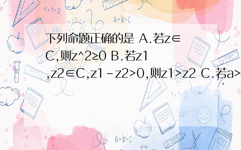 下列命题正确的是 A.若z∈C,则z^2≥0 B.若z1,z2∈C,z1-z2>0,则z1>z2 C.若a>b,则a+i>b+i D.虚数的共轭
