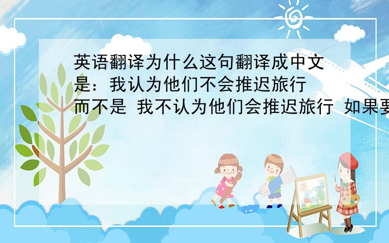 英语翻译为什么这句翻译成中文是：我认为他们不会推迟旅行 而不是 我不认为他们会推迟旅行 如果要这样翻译英文应该怎么写?