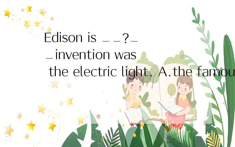 Edison is __?__invention was the electric light. A.the famous B.most famous. C.the most famo