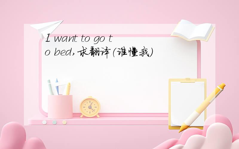 I want to go to bed,求翻译（谁懂我）