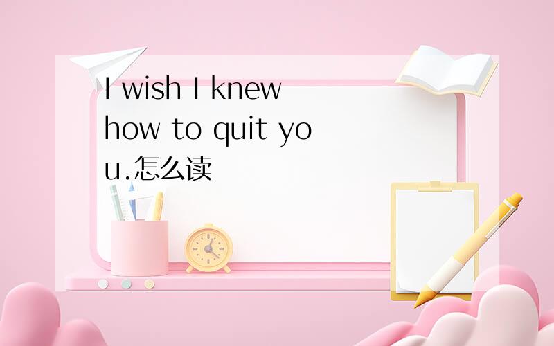 I wish I knew how to quit you.怎么读
