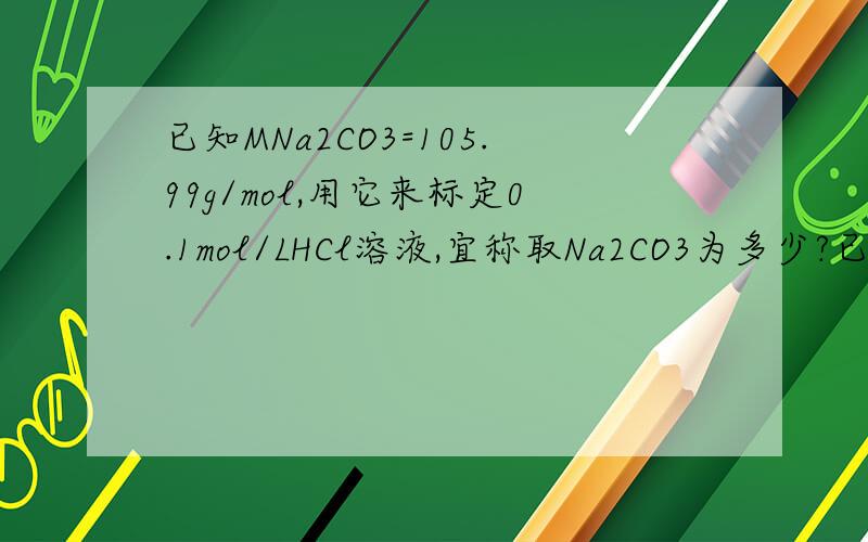 已知MNa2CO3=105.99g/mol,用它来标定0.1mol/LHCl溶液,宜称取Na2CO3为多少?已知MNa2CO3=105.99g/mol,用它来标定0.1mol/LHCl溶液,宜称取Na2CO3为（ ）.A、0.5-1g B、0.05-0.1g C、1-2g D、0.15-0.2g答案选取D,计算过程是怎