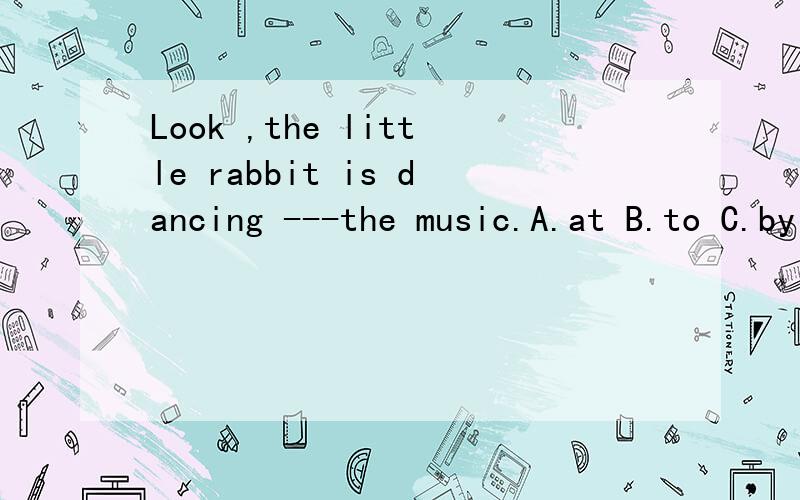 Look ,the little rabbit is dancing ---the music.A.at B.to C.by D.with 为什么?