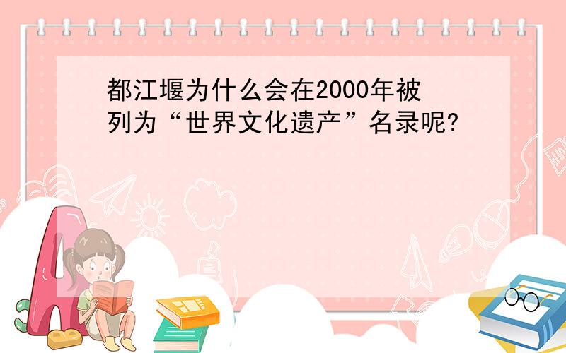 都江堰为什么会在2000年被列为“世界文化遗产”名录呢?