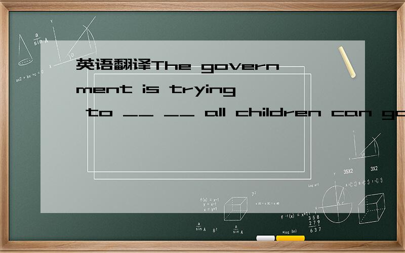 英语翻译The government is trying to __ __ all children can go to school.填空