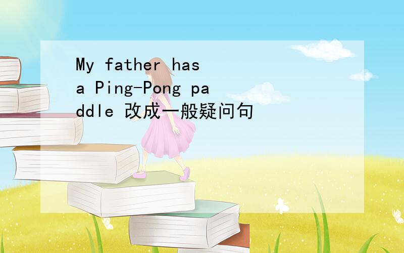 My father has a Ping-Pong paddle 改成一般疑问句