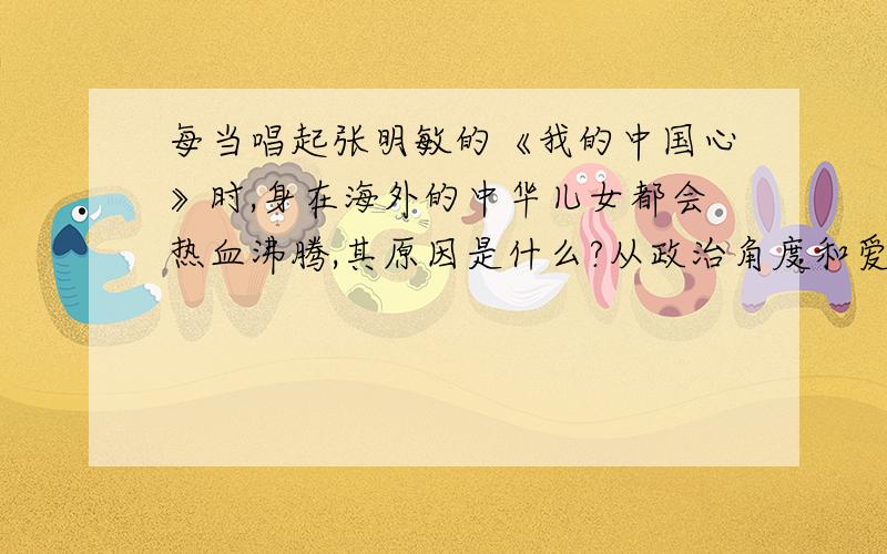 每当唱起张明敏的《我的中国心》时,身在海外的中华儿女都会热血沸腾,其原因是什么?从政治角度和爱国情怀方面讲.