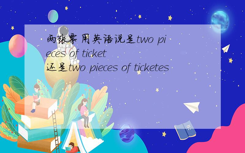 两张票用英语说是two pieces of ticket还是two pieces of ticketes