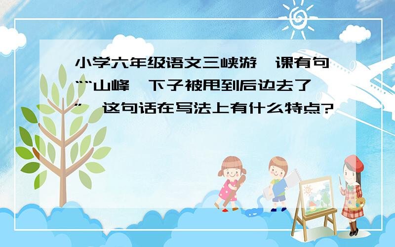 小学六年级语文三峡游一课有句““山峰一下子被甩到后边去了”,这句话在写法上有什么特点?