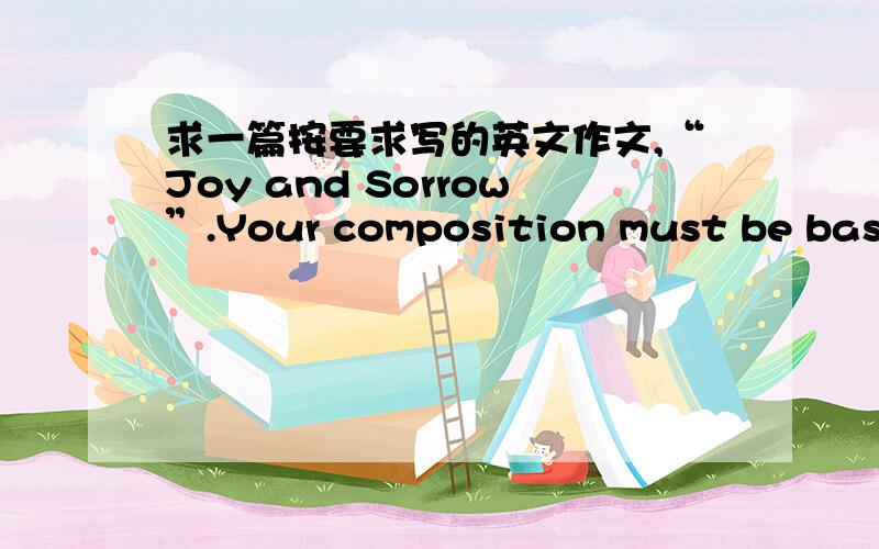 求一篇按要求写的英文作文,“Joy and Sorrow”.Your composition must be based on the following outline.a) 生活中的苦乐是常有的.b) 什么是乐?c) 痛苦的原因和解决痛苦的办法.不还意思，还有一题“China Needs G