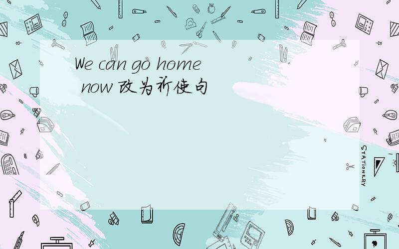 We can go home now 改为祈使句