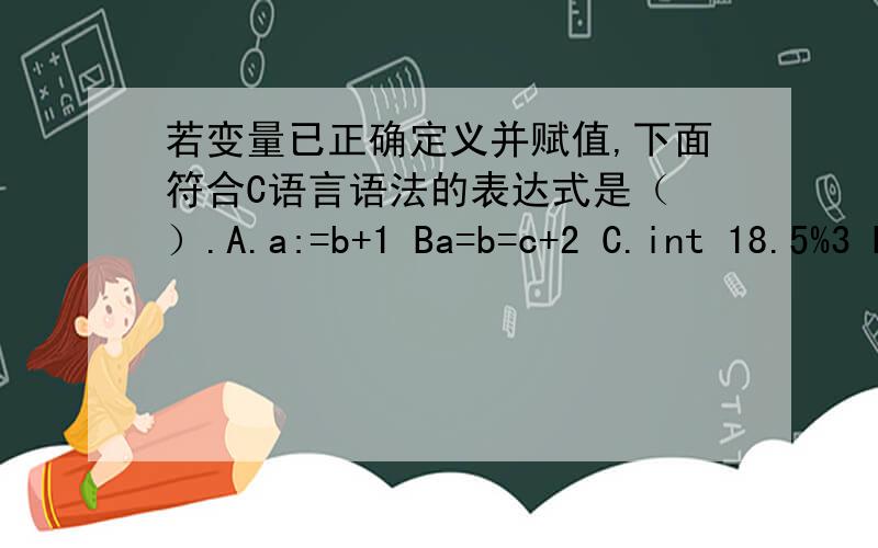 若变量已正确定义并赋值,下面符合C语言语法的表达式是（ ）.A.a:=b+1 Ba=b=c+2 C.int 18.5%3 D.a=a+7