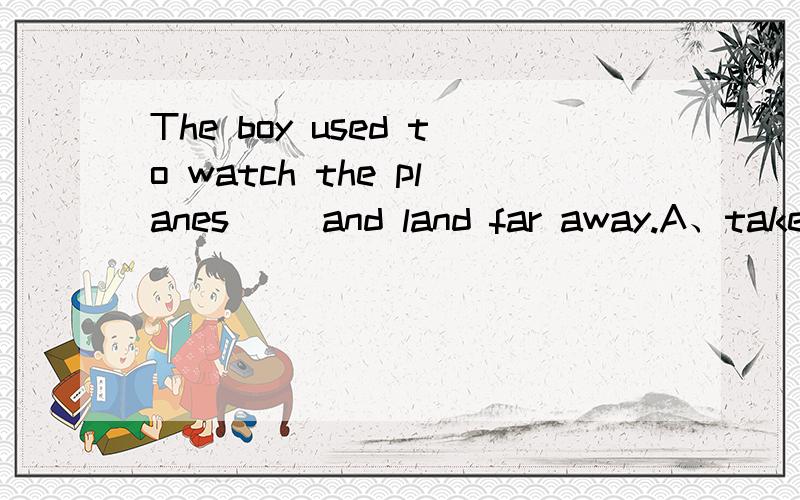 The boy used to watch the planes（） and land far away.A、take away B、take off C、take out D、tak
