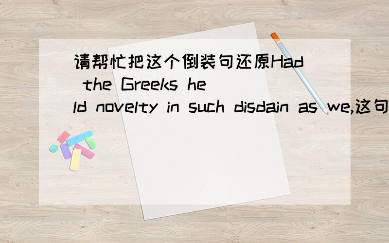 请帮忙把这个倒装句还原Had the Greeks held novelty in such disdain as we,这句是倒装句,但是怎么都看不懂,只知道和su as