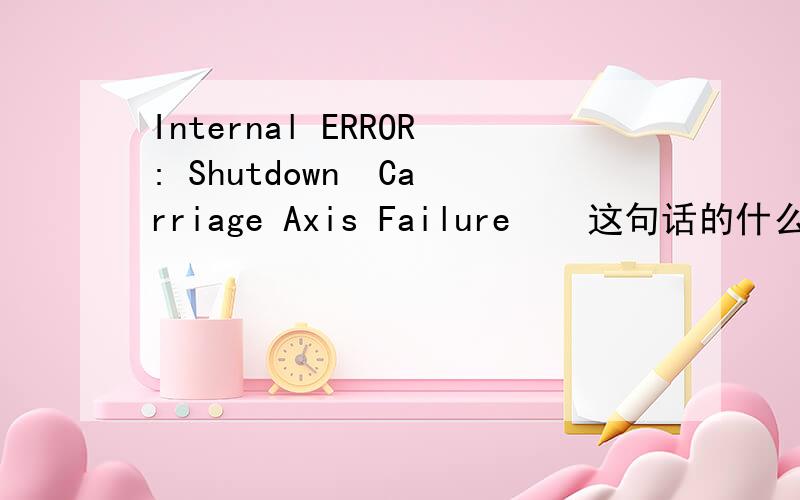 Internal ERROR: Shutdown  Carriage Axis Failure    这句话的什么意思啊不知道意思...请大家告诉我.