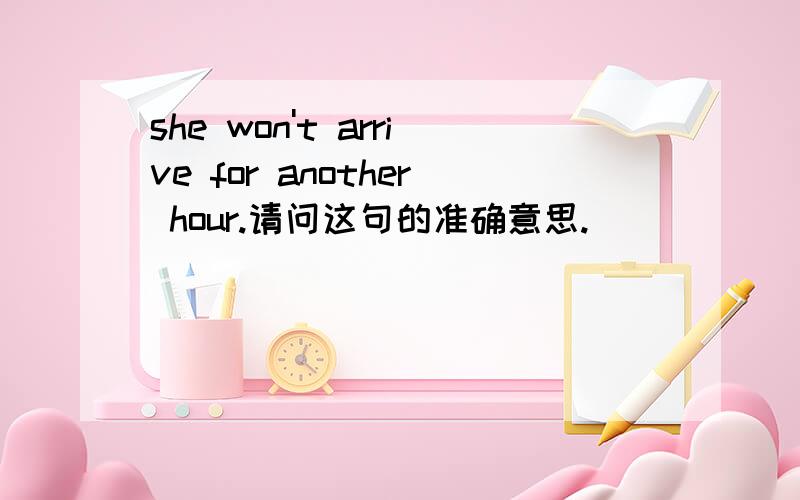 she won't arrive for another hour.请问这句的准确意思.