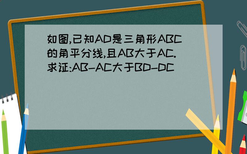 如图,已知AD是三角形ABC的角平分线,且AB大于AC.求证:AB-AC大于BD-DC