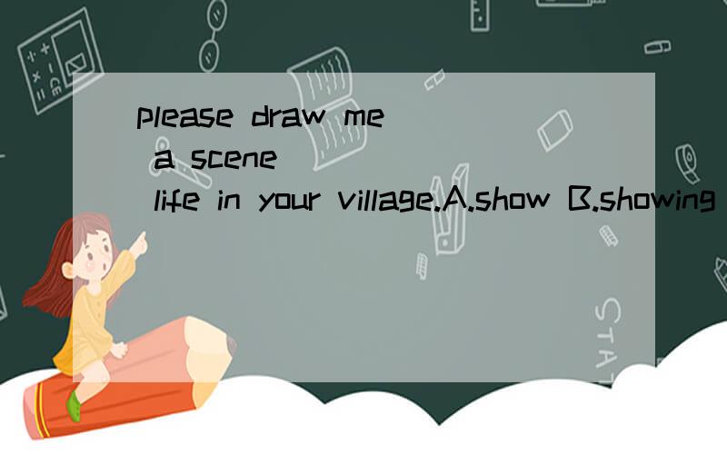 please draw me a scene _____ life in your village.A.show B.showing