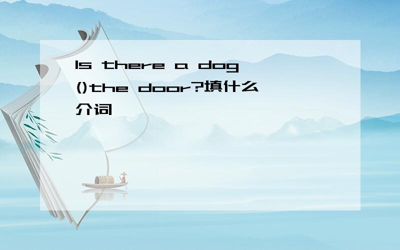 Is there a dog()the door?填什么介词