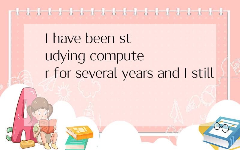 I have been studying computer for several years and I still ___ .3QI have been studying computer for several years and I still__ .A.have B.do C.have been D.am 我选的是B,这个解释下.