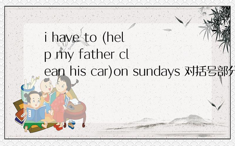 i have to (help my father clean his car)on sundays 对括号部分提问