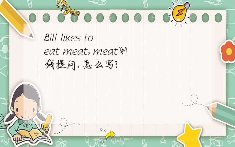 Bill likes to eat meat,meat划线提问,怎么写?
