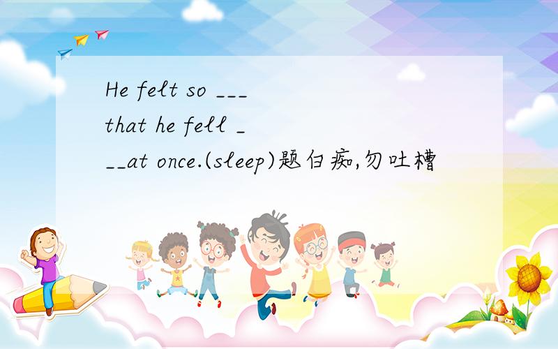 He felt so ___that he fell ___at once.(sleep)题白痴,勿吐槽