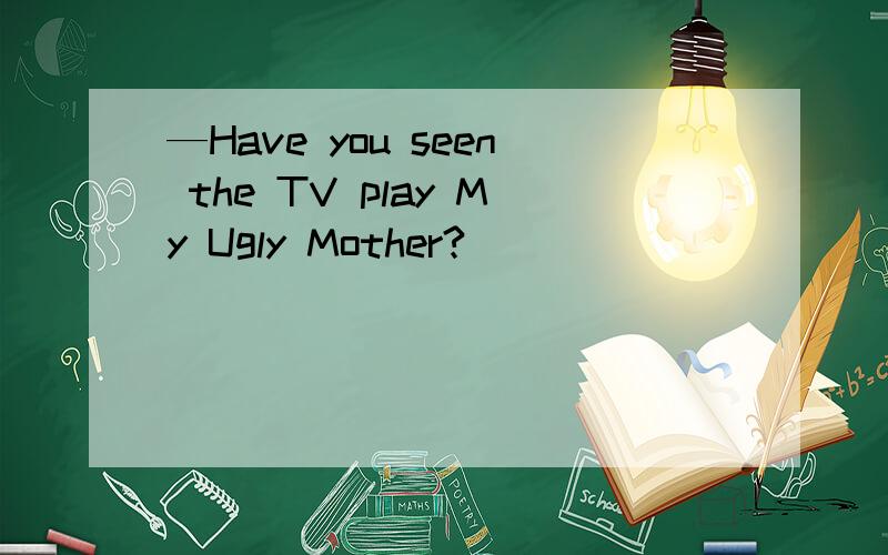 —Have you seen the TV play My Ugly Mother?