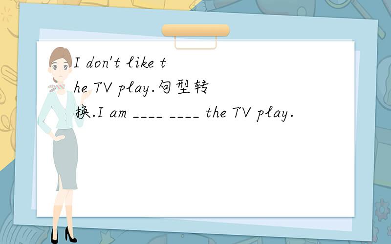 I don't like the TV play.句型转换.I am ____ ____ the TV play.
