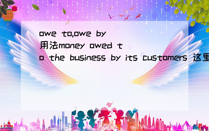 owe to,owe by 用法money owed to the business by its customers 这里的 by its customers是什么意思?money owed by customers