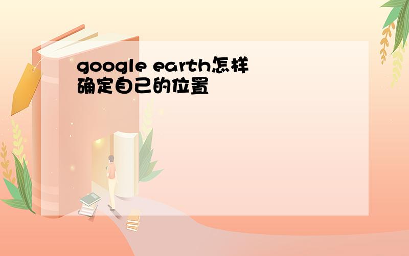 google earth怎样确定自己的位置