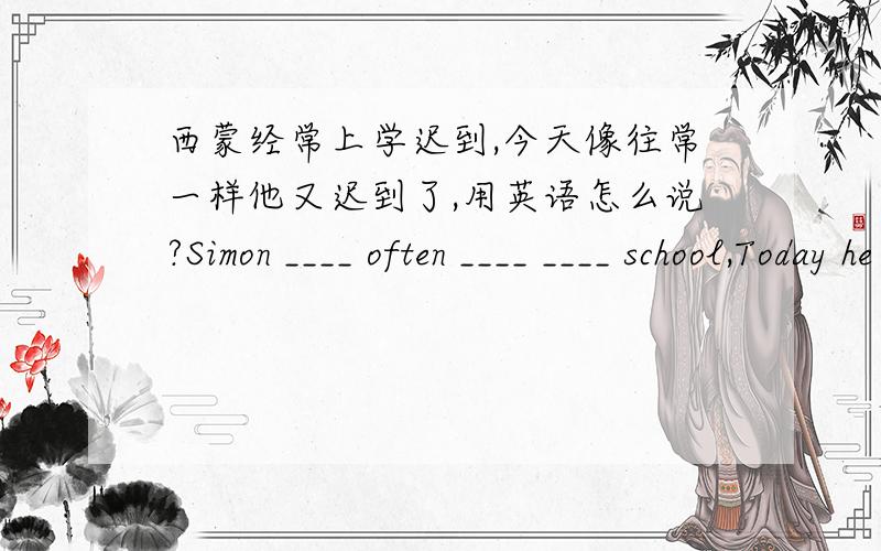 西蒙经常上学迟到,今天像往常一样他又迟到了,用英语怎么说?Simon ____ often ____ ____ school,Today he ____ late again ____ ____.快点啊!~~~~好的我加分