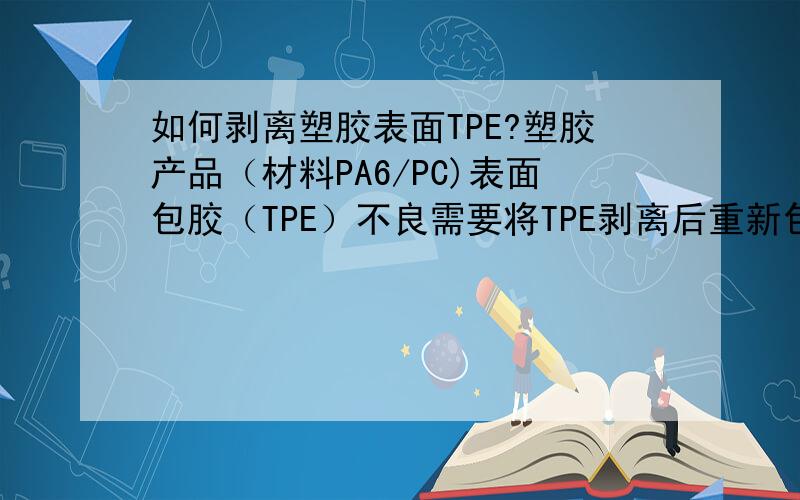 如何剥离塑胶表面TPE?塑胶产品（材料PA6/PC)表面包胶（TPE）不良需要将TPE剥离后重新包胶作业.