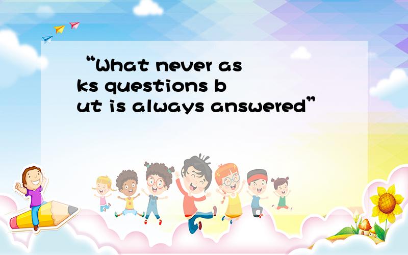 “What never asks questions but is always answered”