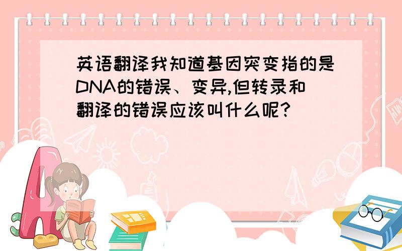 英语翻译我知道基因突变指的是DNA的错误、变异,但转录和翻译的错误应该叫什么呢?