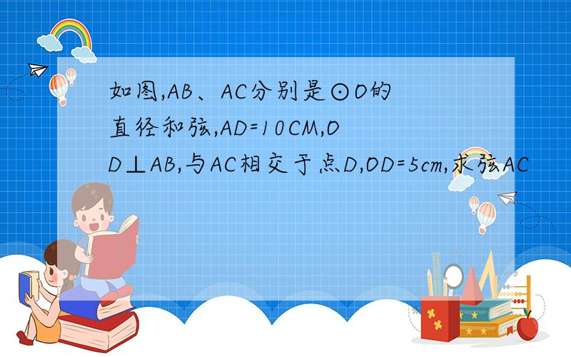 如图,AB、AC分别是⊙O的直径和弦,AD=10CM,OD⊥AB,与AC相交于点D,OD=5cm,求弦AC