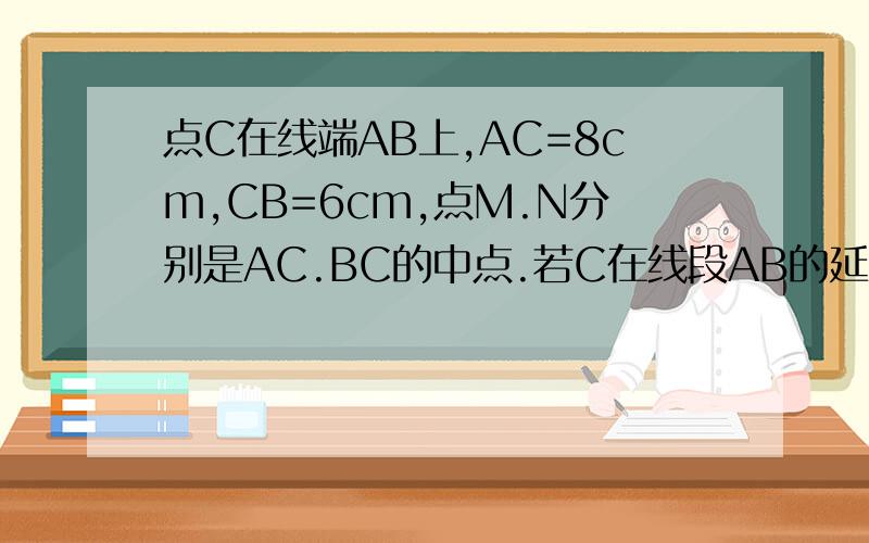 点C在线端AB上,AC=8cm,CB=6cm,点M.N分别是AC.BC的中点.若C在线段AB的延长线上,且满足AC-BC=bcm,M.N分别为AC.BC的中点,你能猜想MN的长度吗?写出结论,并说明理由