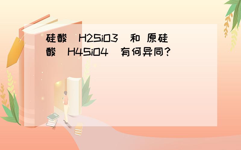硅酸（H2SiO3）和 原硅酸（H4SiO4）有何异同?